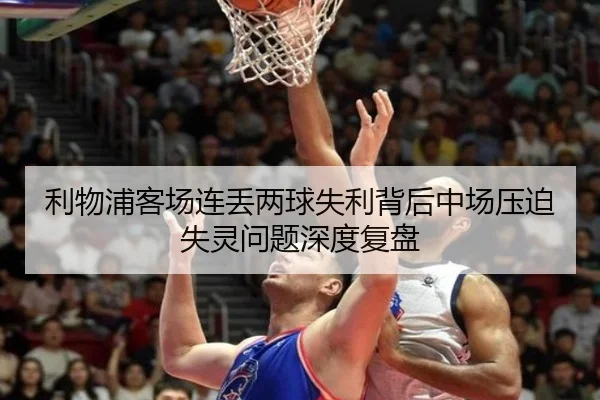 利物浦客场连丢两球失利背后中场压迫失灵问题深度复盘